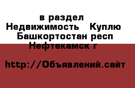  в раздел : Недвижимость » Куплю . Башкортостан респ.,Нефтекамск г.